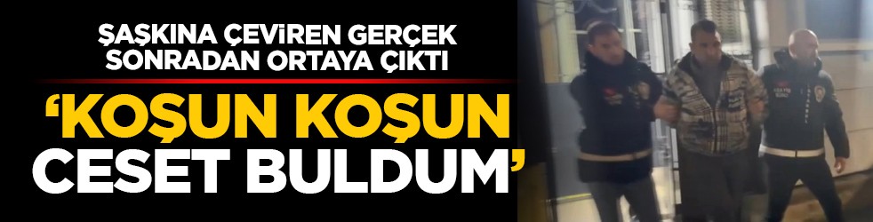 Şaşkına çeviren gerçek sonradan ortaya çıktı: ‘Koşun koşun ceset buldum’