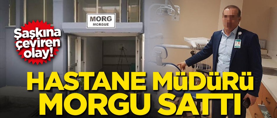 Şaşkına çeviren olay! Hastane müdürü morgu sattı