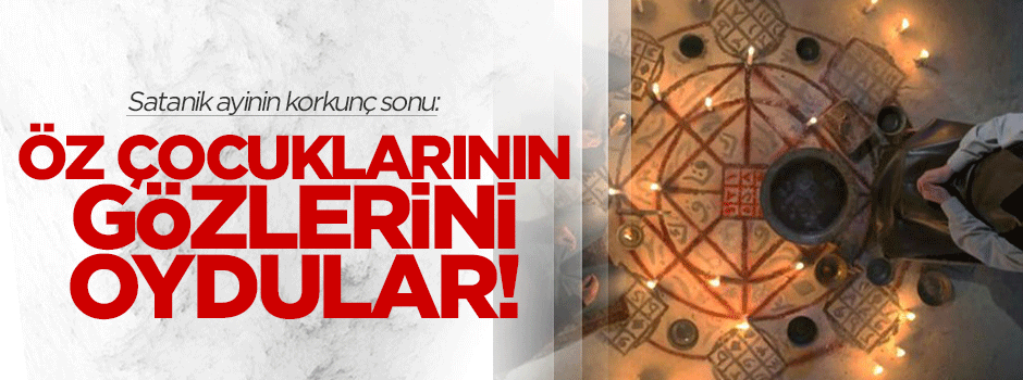 Satanik ayinin korkunç sonu: Çocuğun gözlerini çıkardılar!