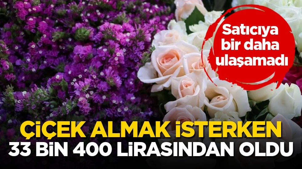 Satıcıya bir daha ulaşamadı! Çiçek almak isterken 33 bin 400 lirasından oldu