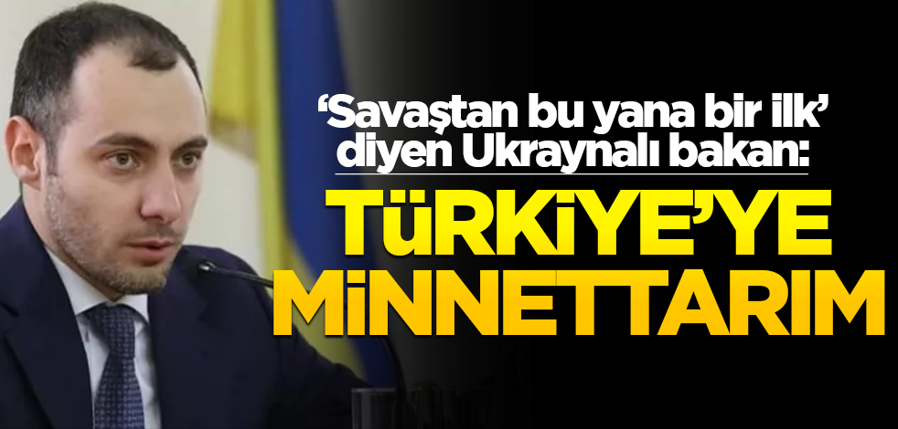 "Savaş başladığından beri bir ilk" diyen Ukraynalı bakan: Türkiye'ye minnettarım
