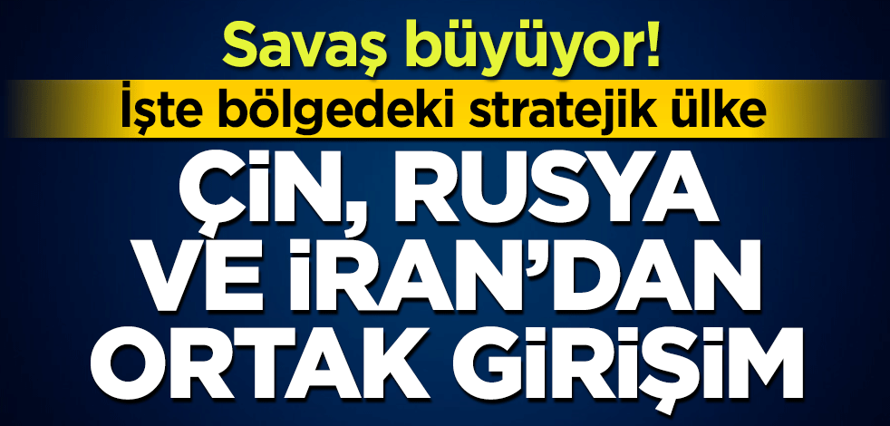 Savaş büyüyor! Çin, Rusya ve İran'dan ortak girişim! İşte bölgedeki stratejik ülke