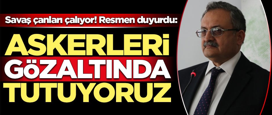 Savaş çanları çalıyor: Askerleri gözaltında tutuyoruz