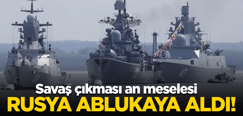 Savaş çıkması an meselesi! Rusya ablukaya aldı