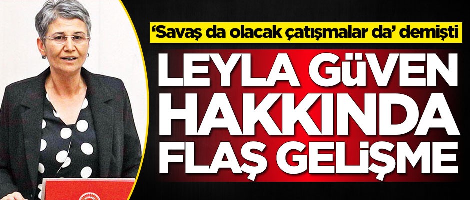 'Savaş da olacak, çatışmalar da' demişti! HDP'li Leyla Güven hakkında flaş karar