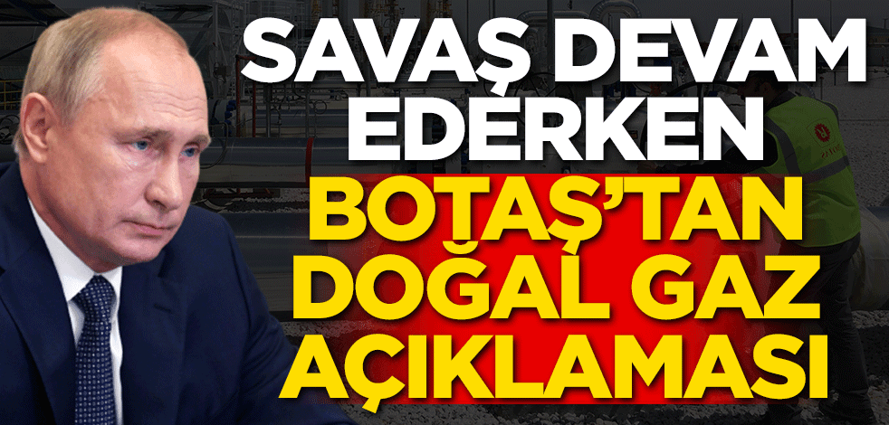Savaş devam ederken BOTAŞ'tan gaz açıklaması