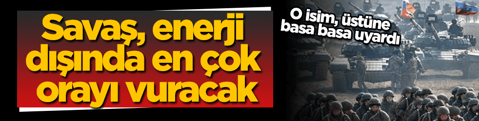 Savaş, enerji dışında en çok orayı vuracak