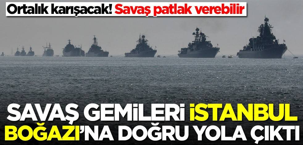Savaş gemileri İstanbul Boğazı'na doğru yola çıktı! Rusya ile savaş...