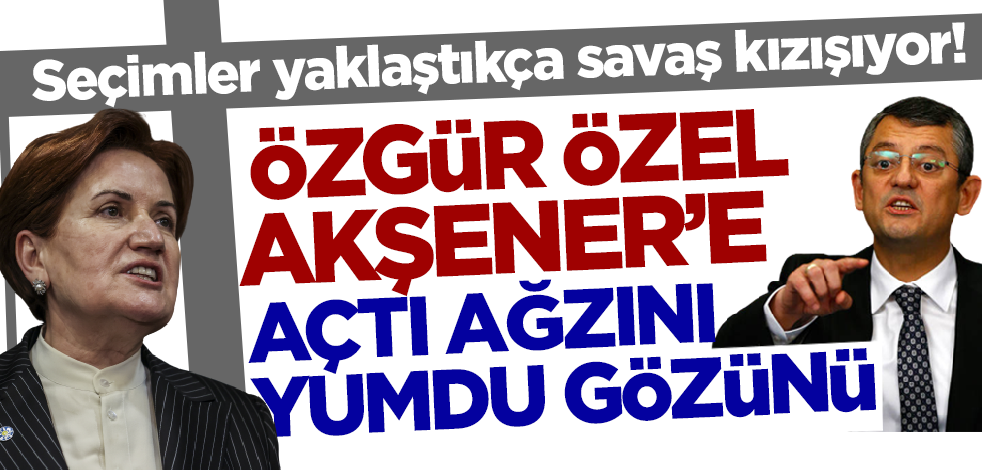 Savaş kızıştı! Özgür Özel Akşener'e açtı ağzını yumdu gözünü