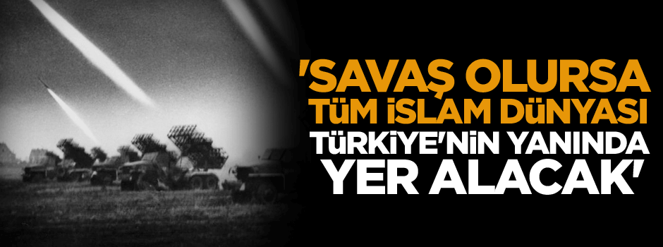 'Savaş olursa tüm İslam Dünyası Türkiye'nin yanında yer alacak'