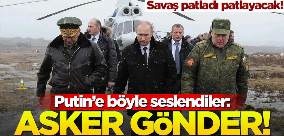 Savaş patladı patlayacak! Putin'e böyle seslendiler: Asker gönder!