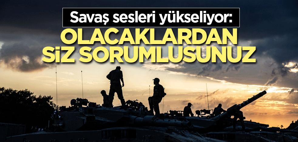 Savaş sesleri yükseliyor: Olacaklardan siz sorumlusunuz