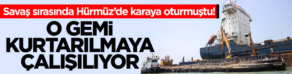 Savaş sırasında Hürmüz’de karaya oturmuştu! O gemi kurtarılmaya çalışılıyor