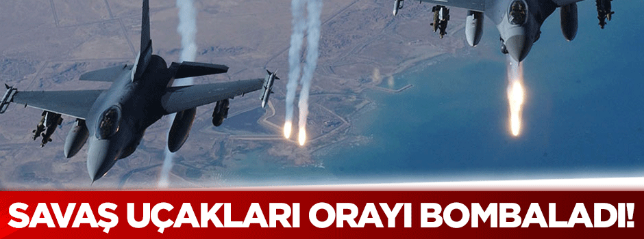 Savaş uçakları orayı bombaladı!