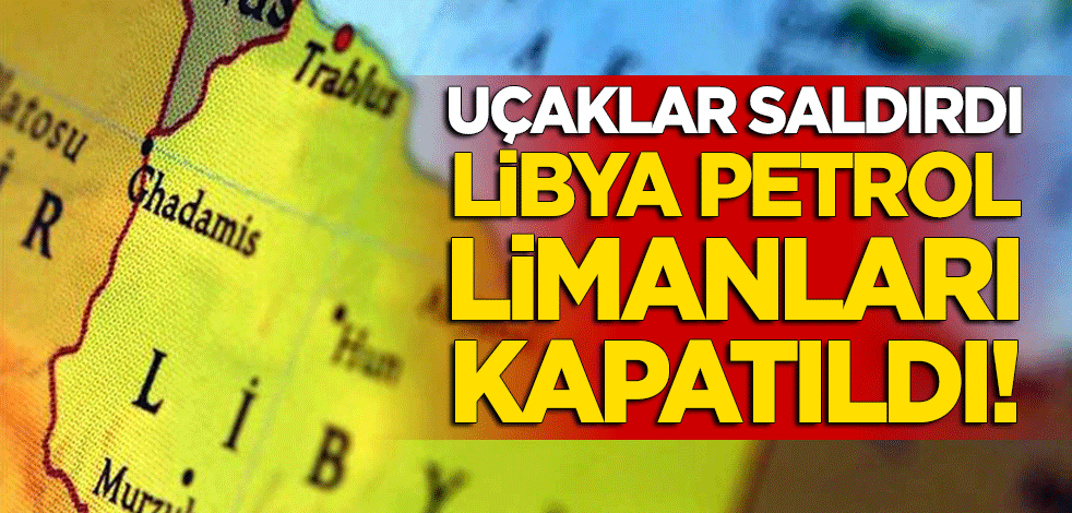 Savaş uçakları saldırdı, Libya petrol limanları kapatıldı!