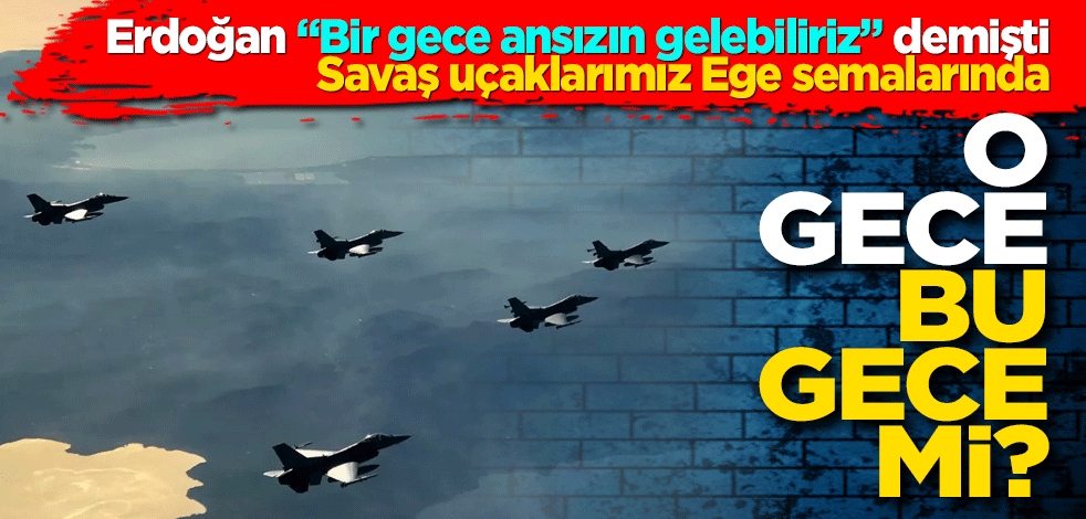 Savaş uçaklarımız Ege semalarında! O gece bu gece mi?