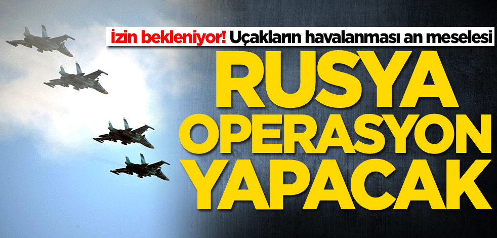 Savaş uçaklarının havalanması an meselesi! Rusya operasyon yapacak