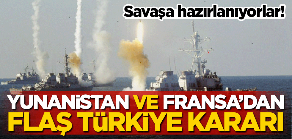 Savaşa hazırlanıyorlar! Yunanistan ve Fransa'dan flaş Türkiye kararı