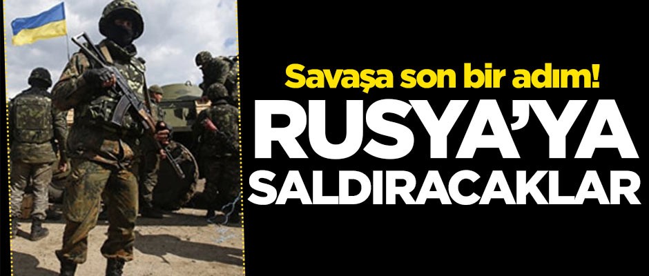 Savaşa son bir adım! Rusya'ya saldıracaklar
