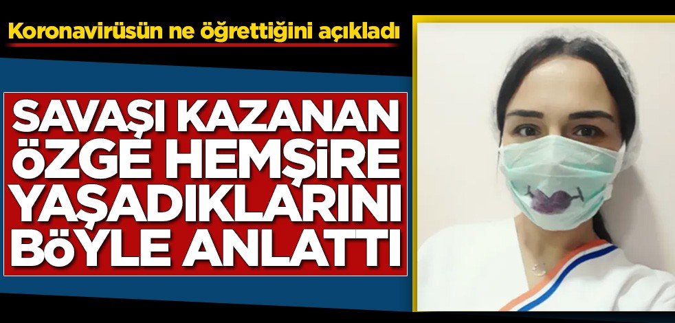 Savaşı kazanan Özge hemşire yaşadıklarını böyle anlattı! Koronavirüsün ne öğrettiğini açıkladı