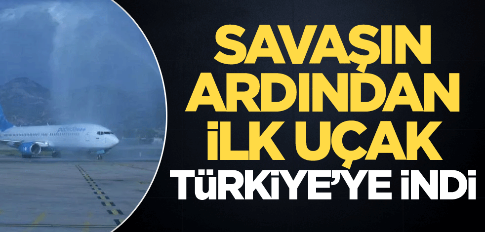 Savaşın ardından ilk uçak Türkiye'ye indi