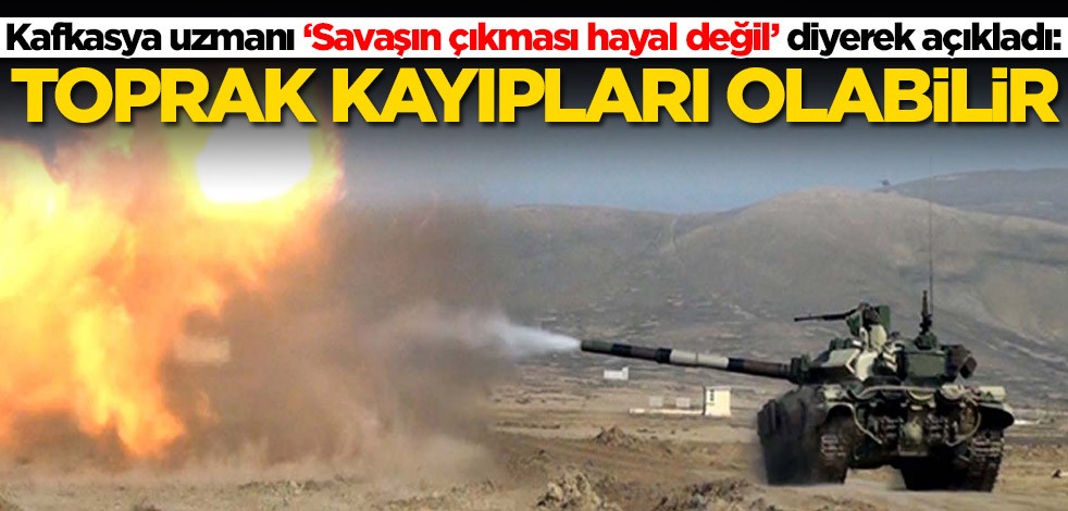 'Savaşın çıkması hayal değil' dedi ve açıkladı: Toprak kayıpları olabilir