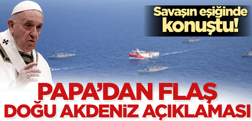 Savaşın eşiğinde konuştu! Papa'dan flaş Doğu Akdeniz açıklaması