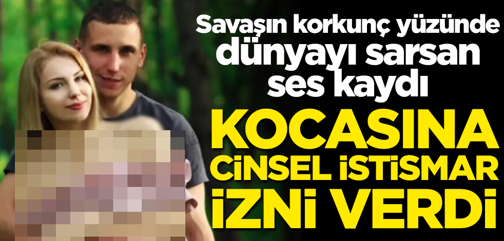 Savaşın korkunç yüzünde dünyayı sarsan ses kaydı! Kocasına cinsel istismar izni verdi