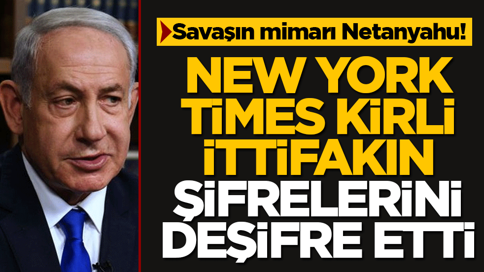 Savaşın mimarı Netanyahu! NYT kirli ittifakın şifrelerini deşifre etti