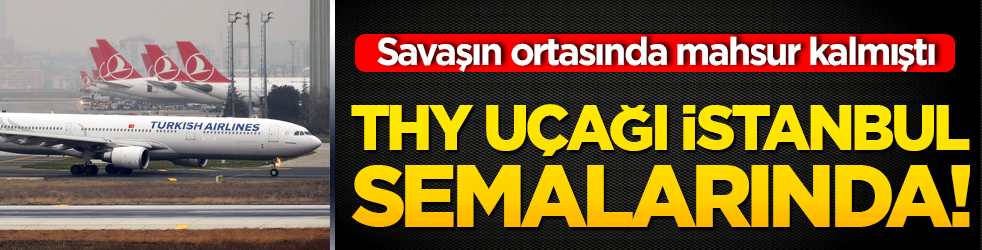 Savaşın ortasında mahsur kalmıştı: THY uçağı İstanbul semalarında!