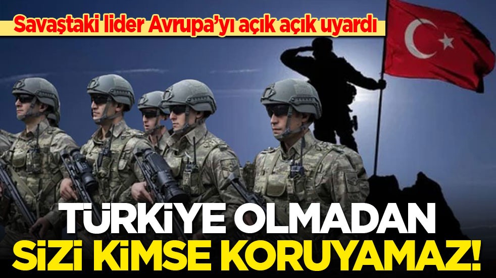 Savaştaki lider Avrupa’yı açık açık uyardı: Türkiye olmadan sizi kimse koruyamaz!