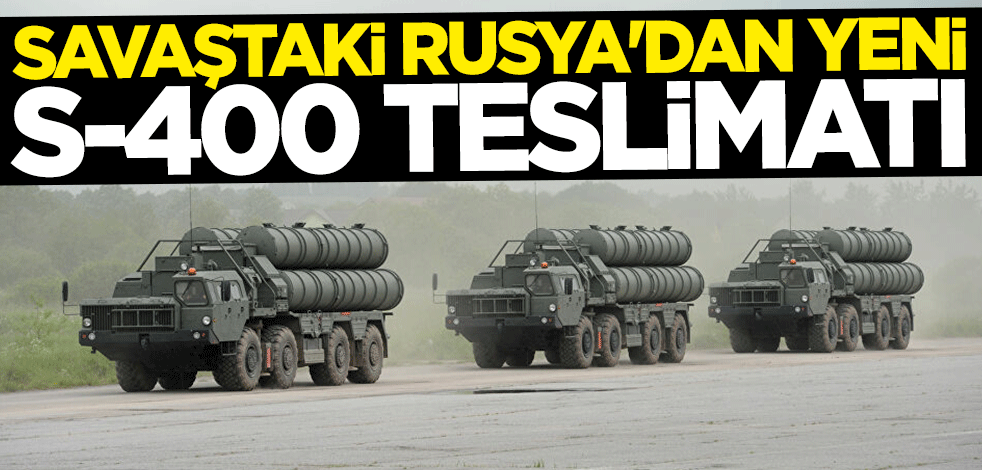 Savaştaki Rusya'dan yeni S-400 teslimatı