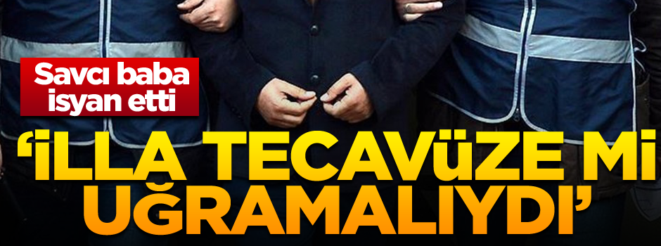 Savcı baba isyan etti: İlla tecavüze mi uğramalıydı