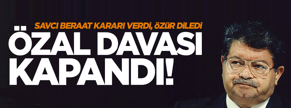 Savcı beraat kararı verdi, özür diledi, Özal davası kapandı!