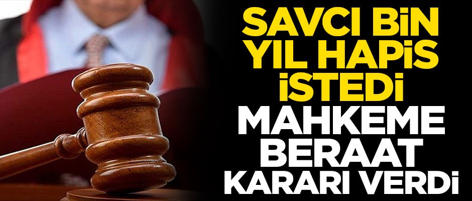 Savcı bin yıl hapis istedi, mahkeme beraat kararı verdi