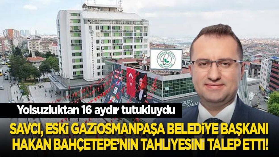 Savcı eski Gaziosmanpaşa Belediye Başkanı Hakan Bahçetepe’nin tahliyesini talep etti