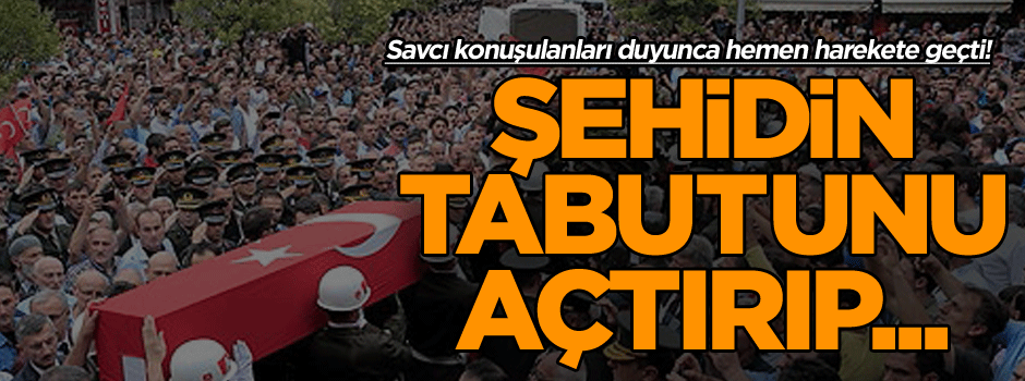 Savcı konuşulanları duyunca hemen harekete geçti! Şehidin tabutunu açtırıp...