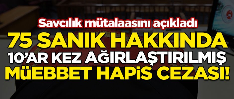 Savcı mütalaasını açıkladı! 175 sanığa 10'ar kez ağırlaştırılmış müebbet hapis cezası