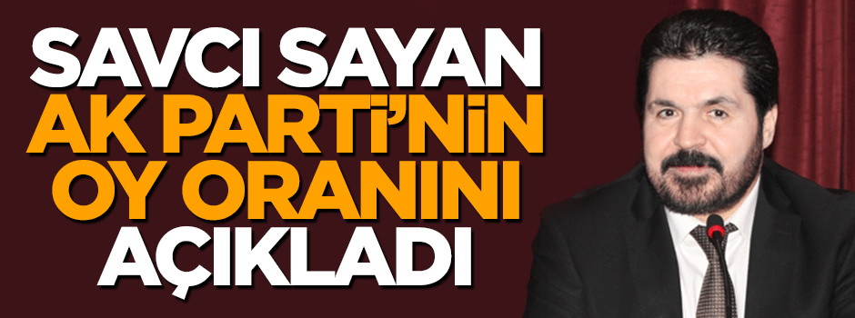 Savcı Sayan, AK Parti'nin oy oranını açıkladı