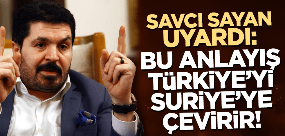 Savcı Sayan 'Bu anlayış Türkiye'yi Suriye'ye çevirir' diyerek uyardı!