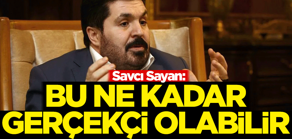 Savcı Sayan: Bu ne kadar gerçekçi olabilir
