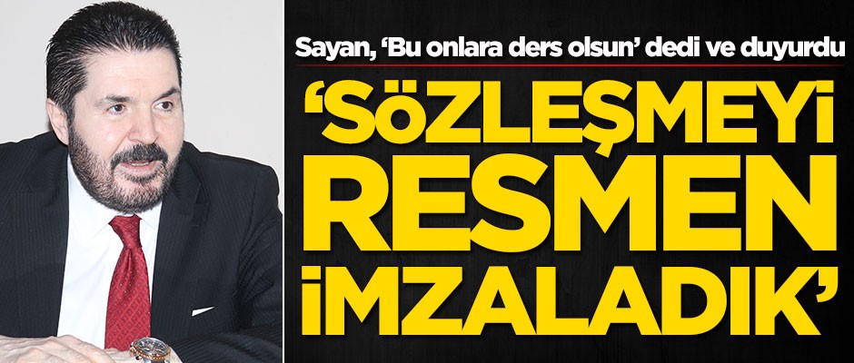Savcı Sayan, ‘Bu onlara ders olsun’ dedi ve duyurdu: Sözleşmeyi imzaladık