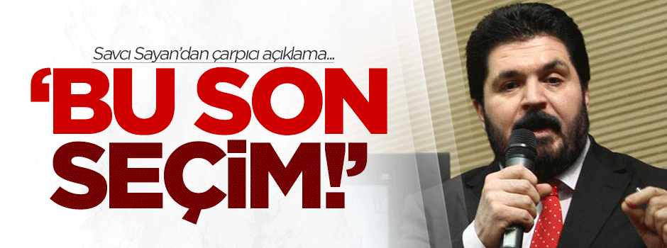 Savcı Sayan: Bu son seçim!