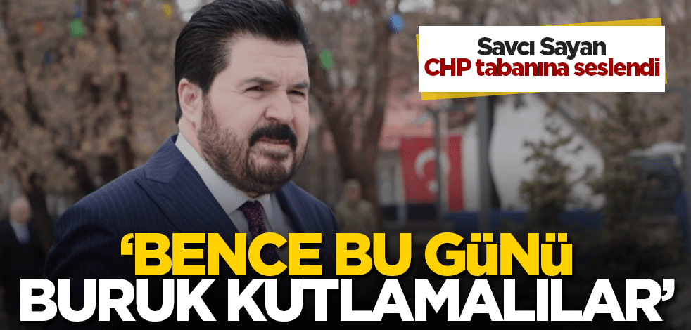 Savcı Sayan: CHP tabanı bugünü buruk kutlamalı!