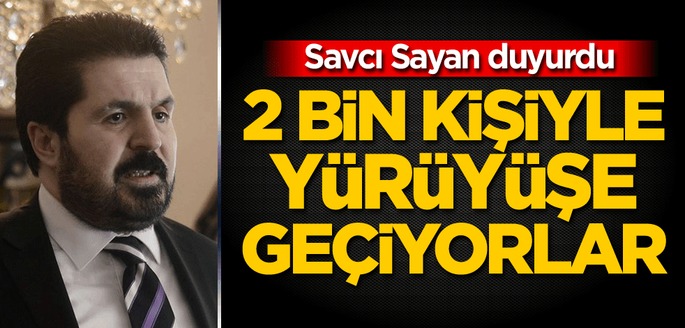 Savcı Sayan duyurdu! 2 bin kişiyle yürüyüşe geçiyorlar