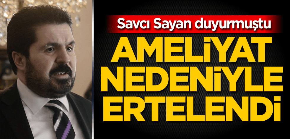 Savcı Sayan duyurmuştu! Ameliyat nedeniyle ertelendi