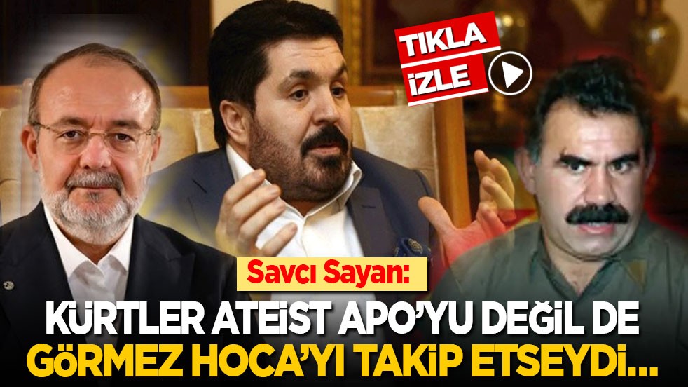 Savcı Sayan: Kürtler ateist Apo’yu değil de Görmez Hoca’yı takip etseydi…