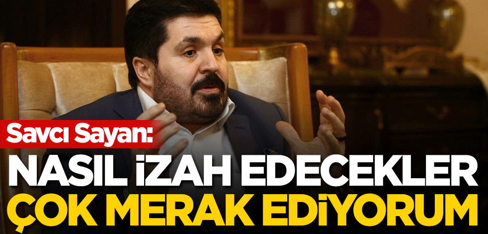Savcı Sayan: Nasıl izah edecekler, çok merak ediyorum