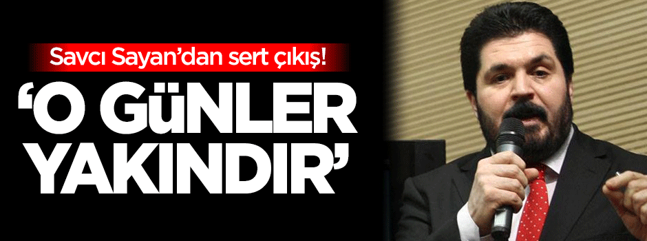 Savcı Sayan: O günler yakındır
