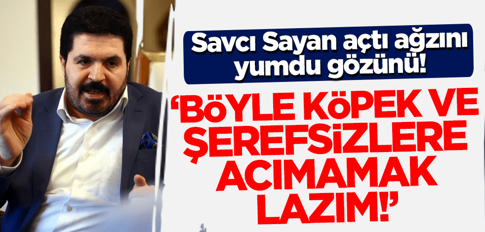 Savcı Sayan 'ölmüş' etiketine ateş püskürdü: Böyle köpek ve şerefsizlere acımamak lazım!